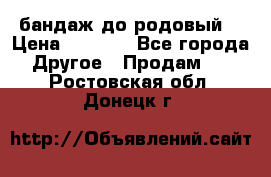 бандаж до родовый  › Цена ­ 1 000 - Все города Другое » Продам   . Ростовская обл.,Донецк г.